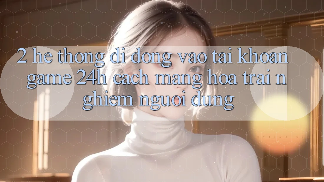 2. Hệ thống di động Vào tài khoản Game 24h: Cách Mạng Hóa Trải nghiệm Người Dùng 2. Hệ thống di động Vào tài khoản Game 24h: Cách Mạng Hóa Trải nghiệm Người Dùng