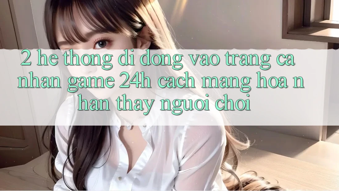 2. Hệ thống di động Vào trang cá nhân Game 24h: Cách Mạng Hóa Nhận thấy Người chơi