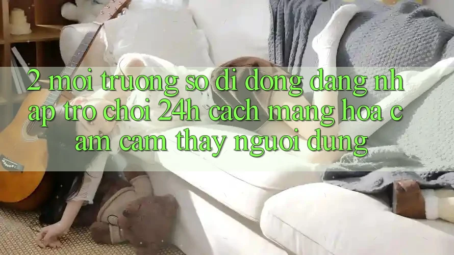 2. Môi trường số di động Đăng Nhập Trò chơi 24h: Cách Mạng Hóa Cảm cảm thấy Người Dùng 2. Môi trường số di động Đăng Nhập Trò chơi 24h: Cách Mạng Hóa Cảm cảm thấy Người Dùng