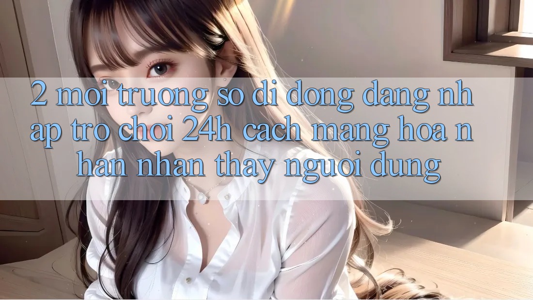 2. Môi trường số di động Đăng Nhập Trò chơi 24h: Cách Mạng Hóa Nhận nhận thấy Người Dùng