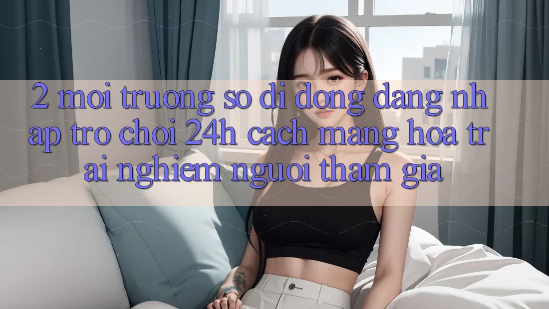 2. Môi trường số di động Đăng Nhập Trò chơi 24h: Cách Mạng Hóa Trải Nghiệm Người tham gia 2. Môi trường số di động Đăng Nhập Trò chơi 24h: Cách Mạng Hóa Trải Nghiệm Người tham gia