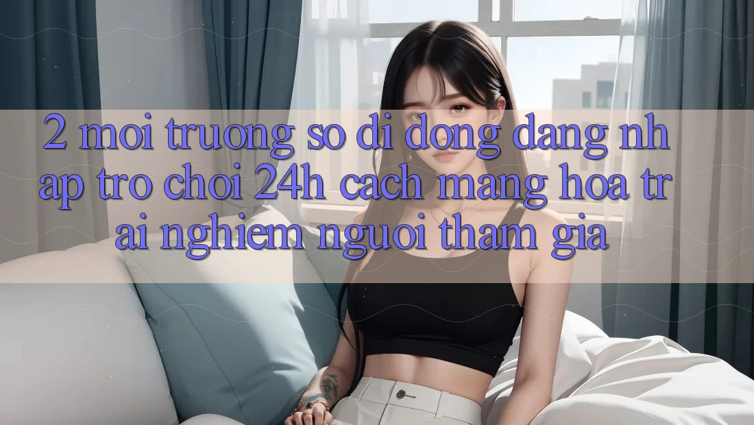 2. Môi trường số di động Đăng Nhập Trò chơi 24h: Cách Mạng Hóa Trải Nghiệm Người tham gia 2. Môi trường số di động Đăng Nhập Trò chơi 24h: Cách Mạng Hóa Trải Nghiệm Người tham gia