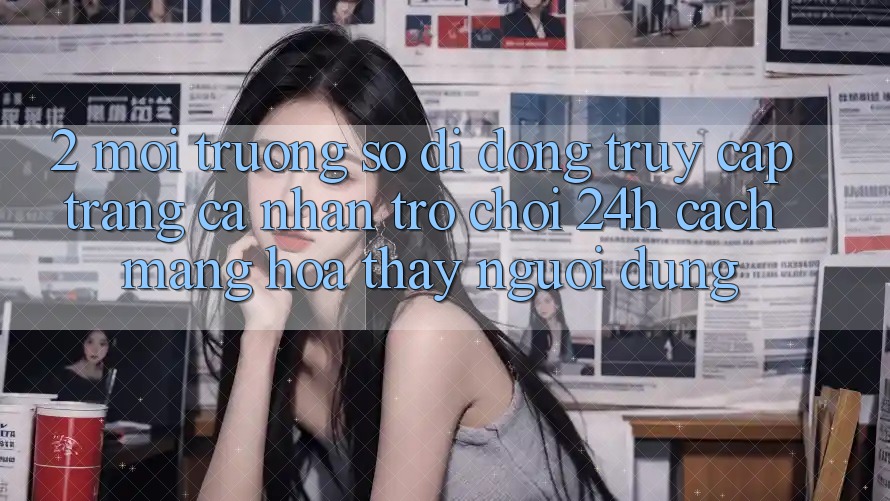 2. Môi trường số di động Truy cập trang cá nhân Trò chơi 24h: Cách Mạng Hóa Thấy Người Dùng