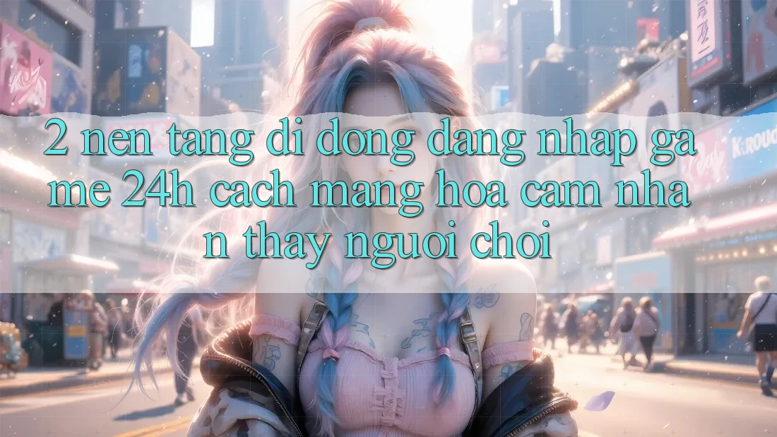 2. Nền tảng di động Đăng Nhập Game 24h: Cách Mạng Hóa Cảm nhận thấy Người chơi