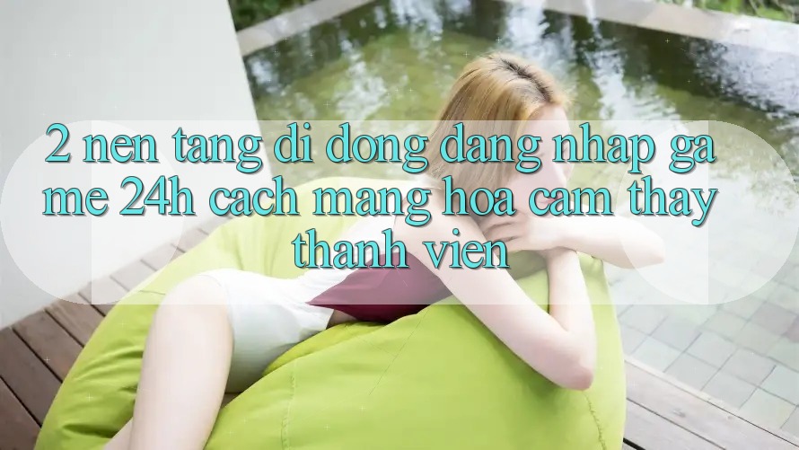 2. Nền tảng di động Đăng Nhập Game 24h: Cách Mạng Hóa Cảm thấy Thành viên 2. Nền tảng di động Đăng Nhập Game 24h: Cách Mạng Hóa Cảm thấy Thành viên