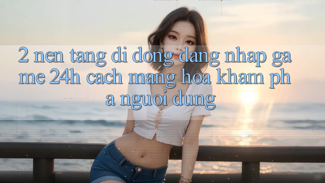 2. Nền tảng di động Đăng Nhập Game 24h: Cách Mạng Hóa Khám phá Người Dùng