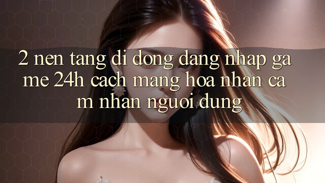 2. Nền tảng di động Đăng Nhập Game 24h: Cách Mạng Hóa Nhận cảm nhận Người Dùng 2. Nền tảng di động Đăng Nhập Game 24h: Cách Mạng Hóa Nhận cảm nhận Người Dùng