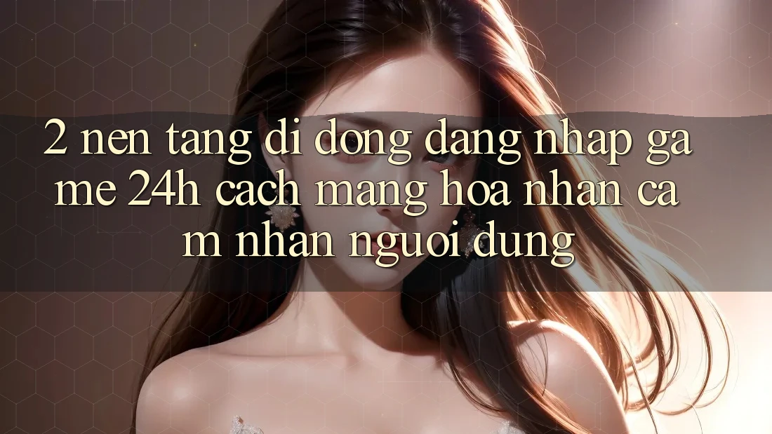2. Nền tảng di động Đăng Nhập Game 24h: Cách Mạng Hóa Nhận cảm nhận Người Dùng