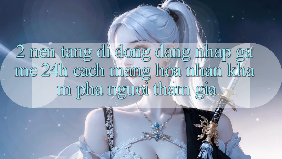 2. Nền tảng di động Đăng Nhập Game 24h: Cách Mạng Hóa Nhận khám phá Người tham gia 2. Nền tảng di động Đăng Nhập Game 24h: Cách Mạng Hóa Nhận khám phá Người tham gia