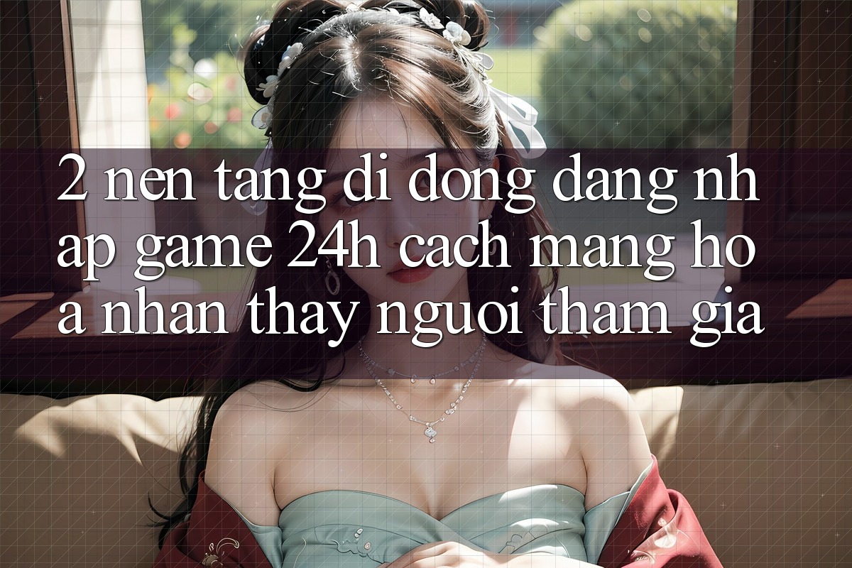 2. Nền tảng di động Đăng Nhập Game 24h: Cách Mạng Hóa Nhận thấy Người tham gia