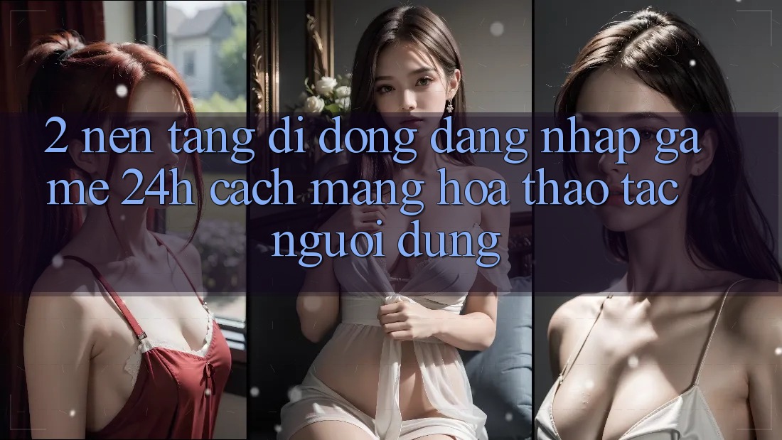 2. Nền tảng di động Đăng Nhập Game 24h: Cách Mạng Hóa Thao tác Người Dùng