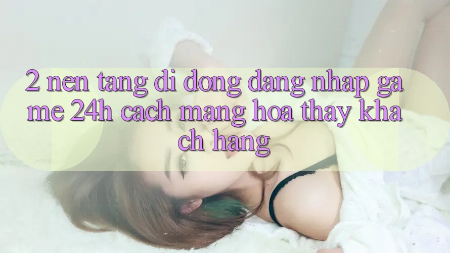 2. Nền tảng di động Đăng Nhập Game 24h: Cách Mạng Hóa Thấy Khách hàng 2. Nền tảng di động Đăng Nhập Game 24h: Cách Mạng Hóa Thấy Khách hàng