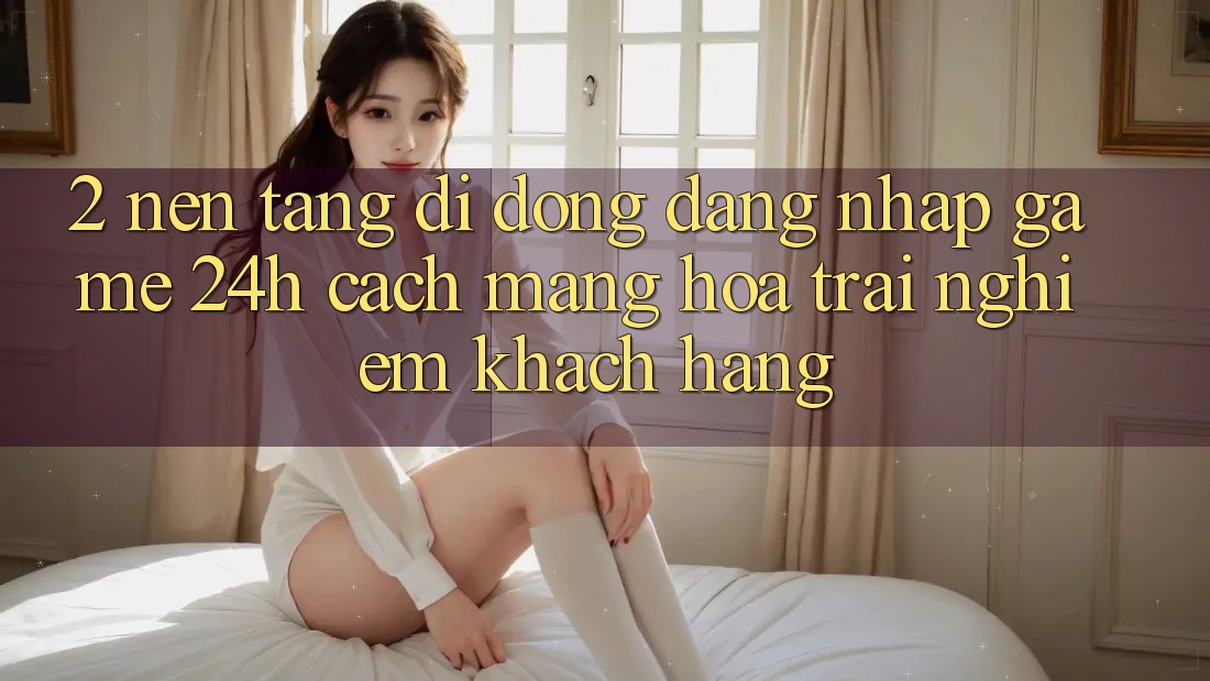 2. Nền tảng di động Đăng Nhập Game 24h: Cách Mạng Hóa Trải Nghiệm Khách hàng 2. Nền tảng di động Đăng Nhập Game 24h: Cách Mạng Hóa Trải Nghiệm Khách hàng