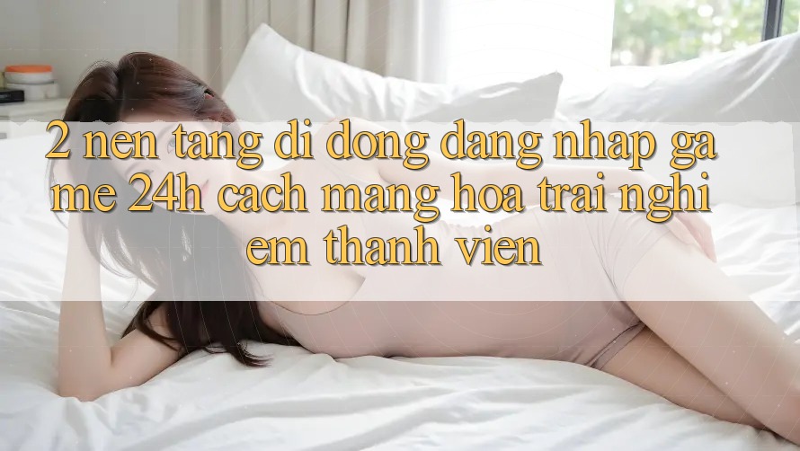 2. Nền tảng di động Đăng Nhập Game 24h: Cách Mạng Hóa Trải Nghiệm Thành viên