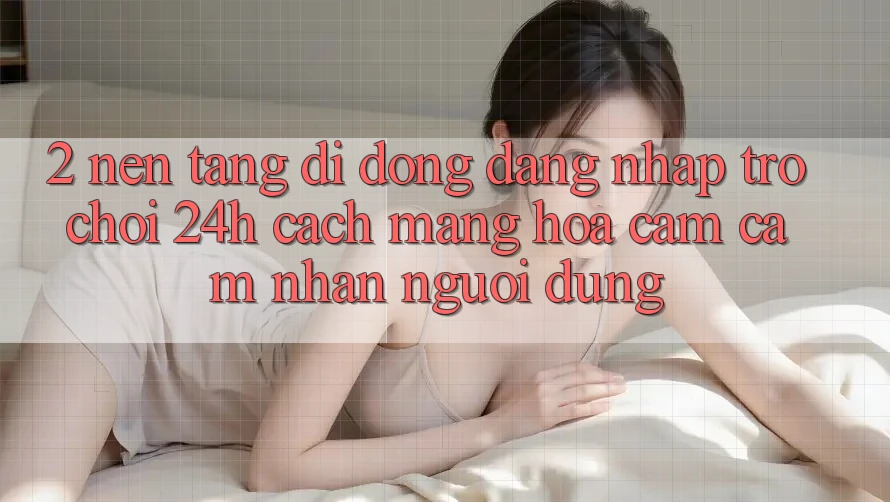 2. Nền tảng di động Đăng Nhập Trò chơi 24h: Cách Mạng Hóa Cảm cảm nhận Người Dùng 2. Nền tảng di động Đăng Nhập Trò chơi 24h: Cách Mạng Hóa Cảm cảm nhận Người Dùng