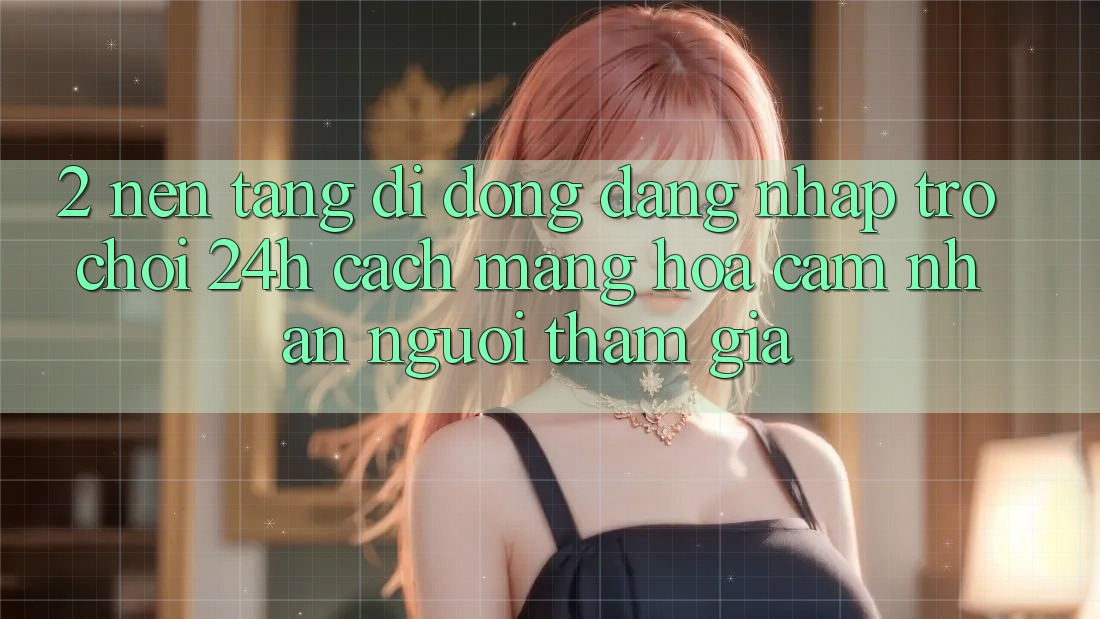 2. Nền tảng di động Đăng nhập Trò chơi 24h: Cách Mạng Hóa Cảm nhận Người tham gia