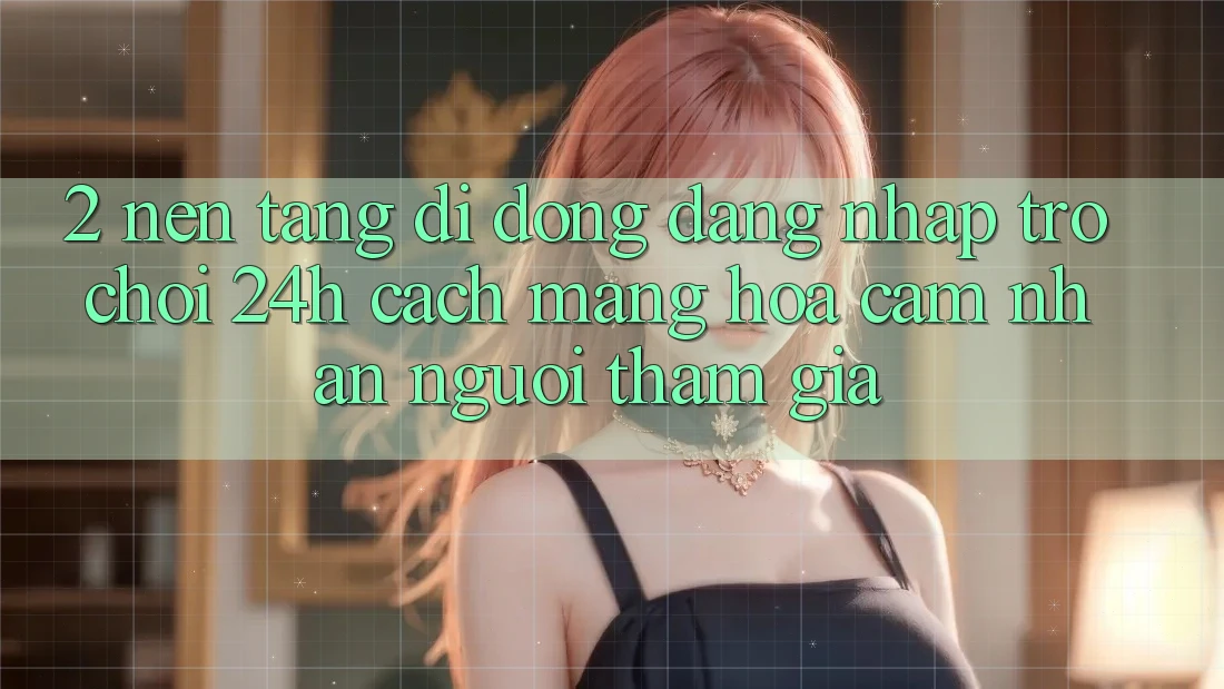 2. Nền tảng di động Đăng Nhập Trò chơi 24h: Cách Mạng Hóa Cảm nhận Người tham gia