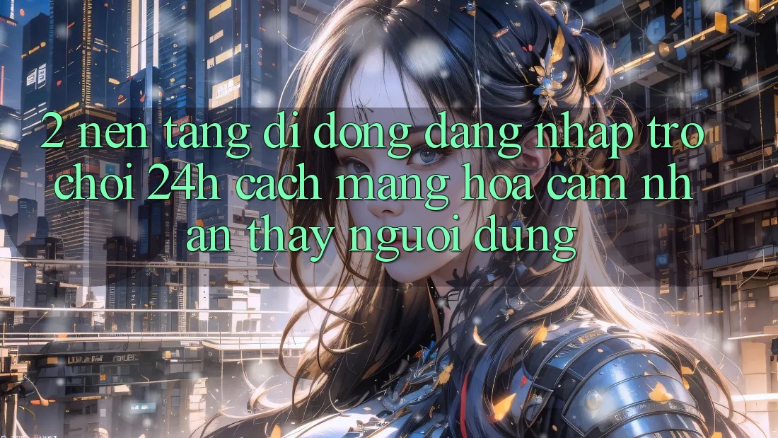 2. Nền tảng di động Đăng Nhập Trò chơi 24h: Cách Mạng Hóa Cảm nhận thấy Người Dùng 2. Nền tảng di động Đăng Nhập Trò chơi 24h: Cách Mạng Hóa Cảm nhận thấy Người Dùng