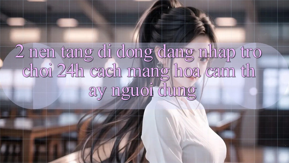 2. Nền tảng di động Đăng Nhập Trò chơi 24h: Cách Mạng Hóa Cảm thấy Người Dùng 2. Nền tảng di động Đăng Nhập Trò chơi 24h: Cách Mạng Hóa Cảm thấy Người Dùng