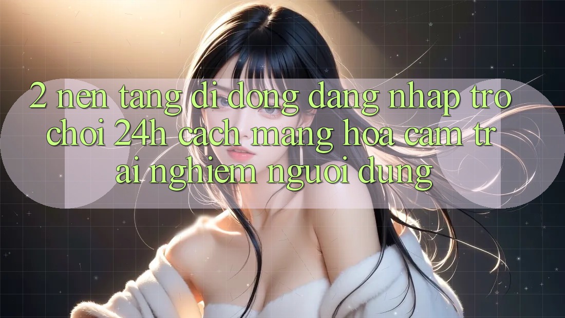 2. Nền tảng di động Đăng nhập Trò chơi 24h: Cách Mạng Hóa Cảm trải nghiệm Người dùng