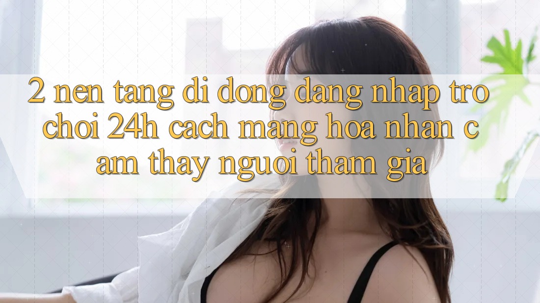 2. Nền tảng di động Đăng nhập Trò chơi 24h: Cách Mạng Hóa Nhận cảm thấy Người tham gia
