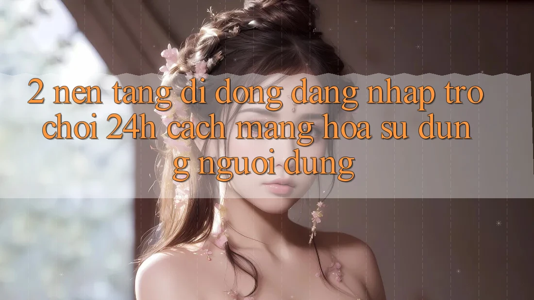 2. Nền tảng di động Đăng Nhập Trò chơi 24h: Cách Mạng Hóa Sử dụng Người Dùng 2. Nền tảng di động Đăng Nhập Trò chơi 24h: Cách Mạng Hóa Sử dụng Người Dùng