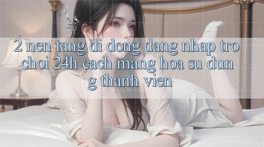 2. Nền tảng di động Đăng Nhập Trò chơi 24h: Cách Mạng Hóa Sử dụng Thành viên
