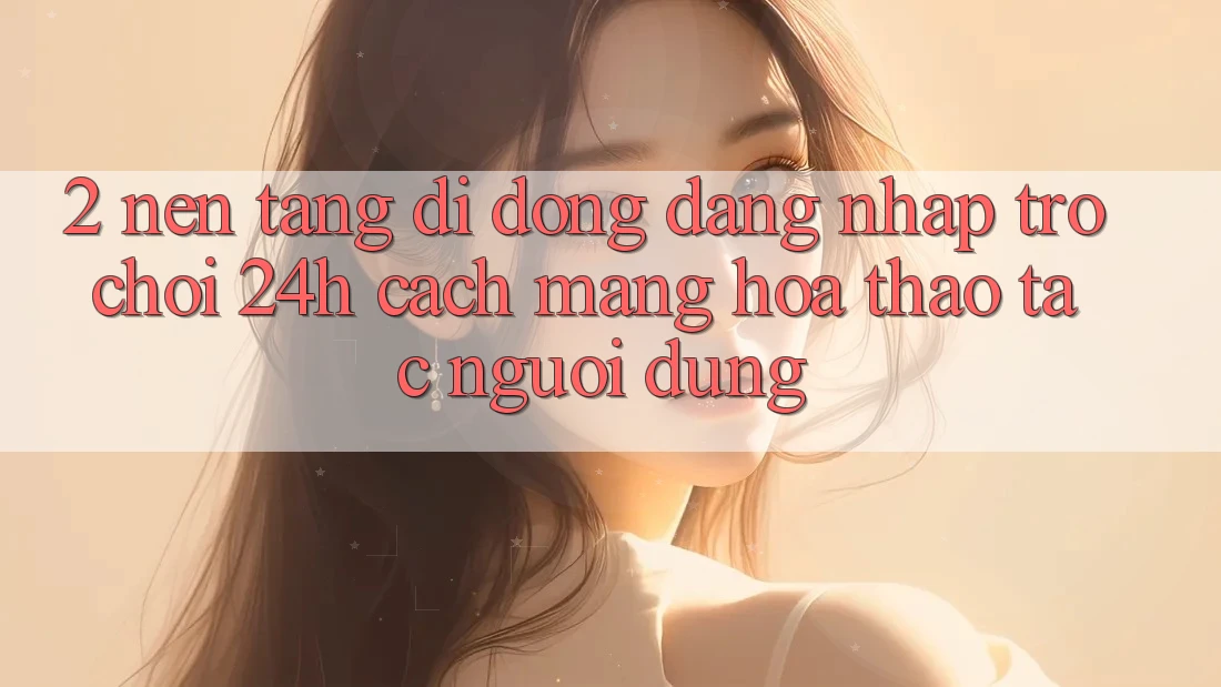 2. Nền tảng di động Đăng Nhập Trò chơi 24h: Cách Mạng Hóa Thao tác Người Dùng