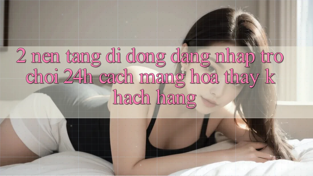 2. Nền tảng di động Đăng Nhập Trò chơi 24h: Cách Mạng Hóa Thấy Khách hàng 2. Nền tảng di động Đăng Nhập Trò chơi 24h: Cách Mạng Hóa Thấy Khách hàng