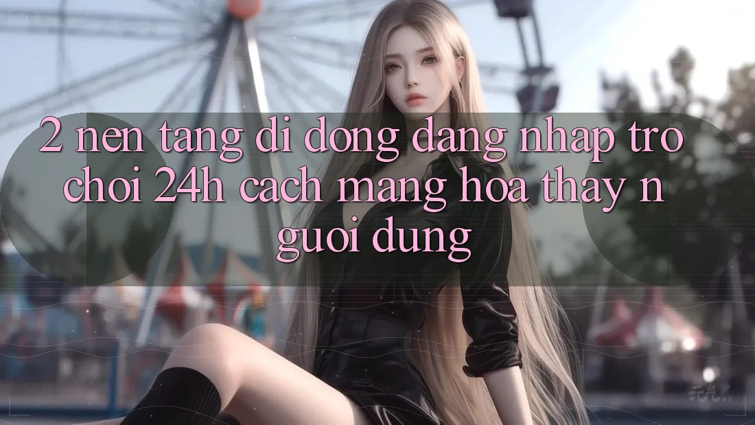 2. Nền tảng di động Đăng Nhập Trò chơi 24h: Cách Mạng Hóa Thấy Người Dùng