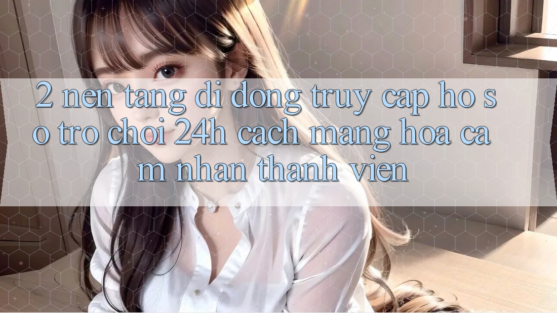 2. Nền tảng di động Truy cập hồ sơ Trò chơi 24h: Cách Mạng Hóa Cảm nhận Thành viên 2. Nền tảng di động Truy cập hồ sơ Trò chơi 24h: Cách Mạng Hóa Cảm nhận Thành viên