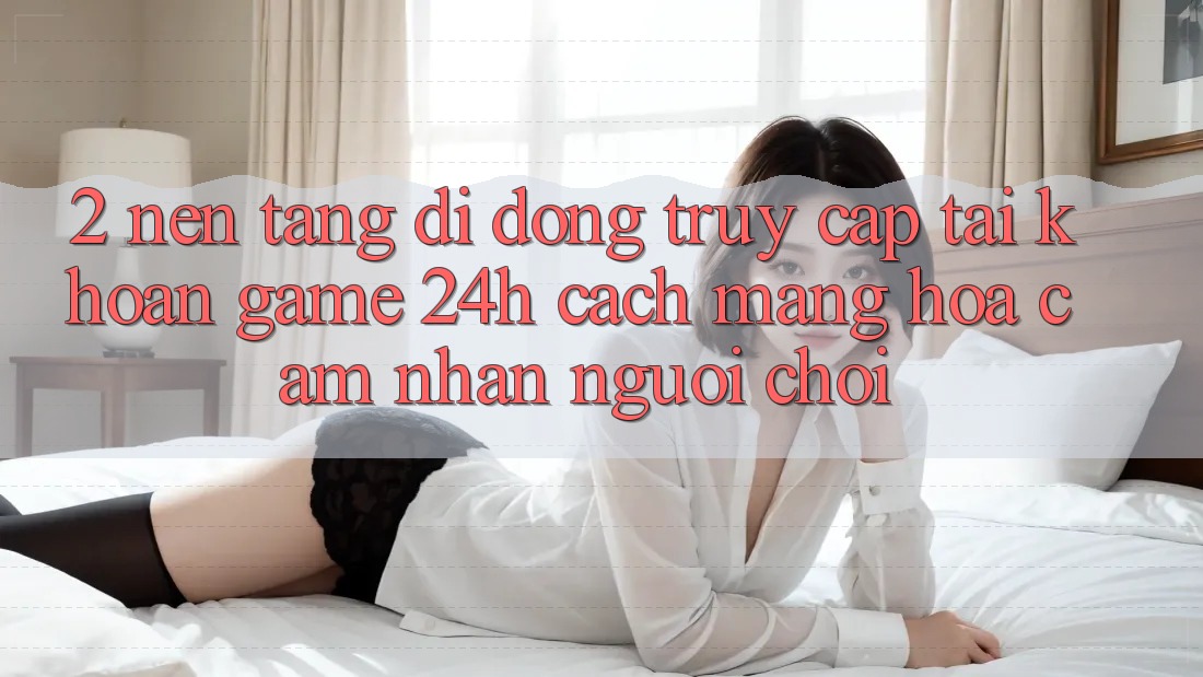 2. Nền tảng di động Truy cập tài khoản Game 24h: Cách Mạng Hóa Cảm nhận Người chơi