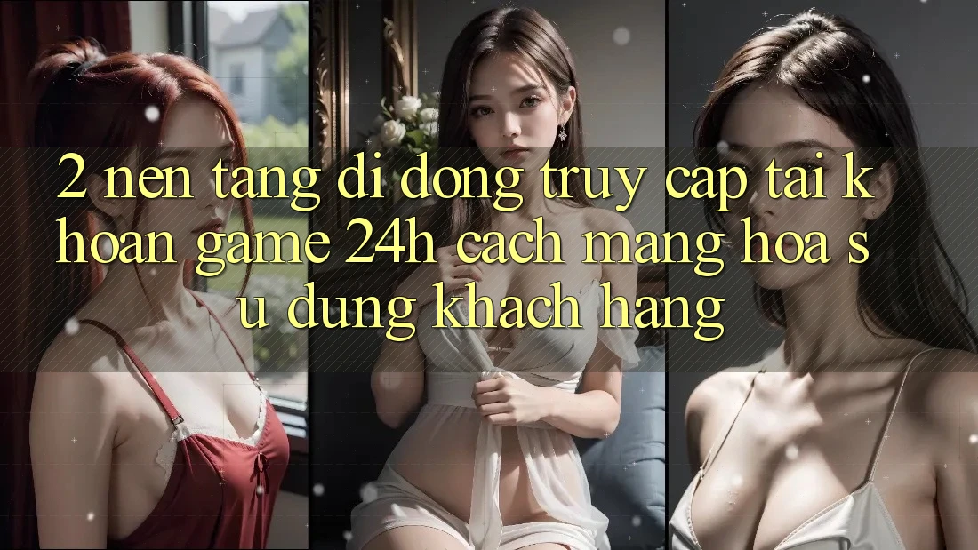2. Nền tảng di động Truy cập tài khoản Game 24h: Cách Mạng Hóa Sử dụng Khách hàng