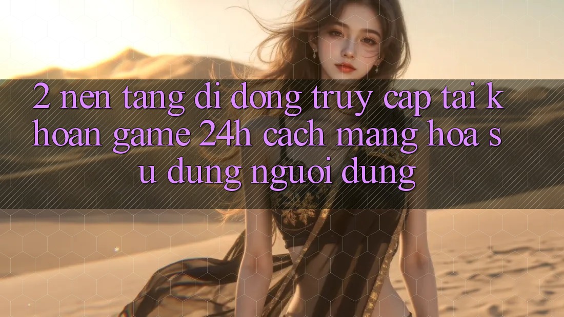 2. Nền tảng di động Truy cập tài khoản Game 24h: Cách Mạng Hóa Sử dụng Người Dùng