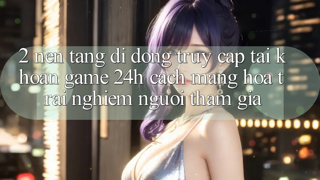 2. Nền tảng di động Truy cập tài khoản Game 24h: Cách Mạng Hóa Trải nghiệm Người tham gia 2. Nền tảng di động Truy cập tài khoản Game 24h: Cách Mạng Hóa Trải nghiệm Người tham gia