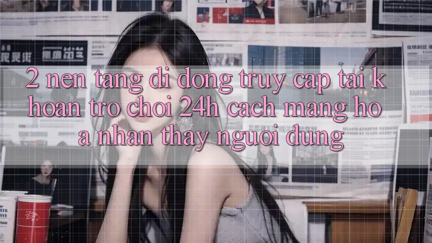 2. Nền tảng di động Truy cập tài khoản Trò chơi 24h: Cách Mạng Hóa Nhận thấy Người Dùng 2. Nền tảng di động Truy cập tài khoản Trò chơi 24h: Cách Mạng Hóa Nhận thấy Người Dùng