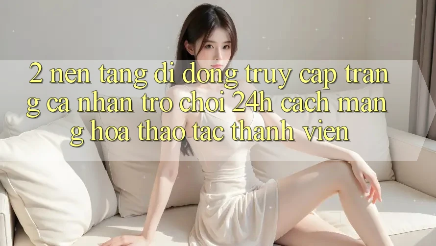 2. Nền tảng di động Truy cập trang cá nhân Trò chơi 24h: Cách Mạng Hóa Thao tác Thành viên