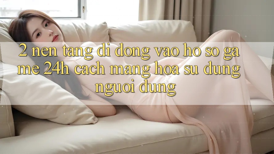 2. Nền tảng di động Vào hồ sơ Game 24h: Cách Mạng Hóa Sử dụng Người Dùng