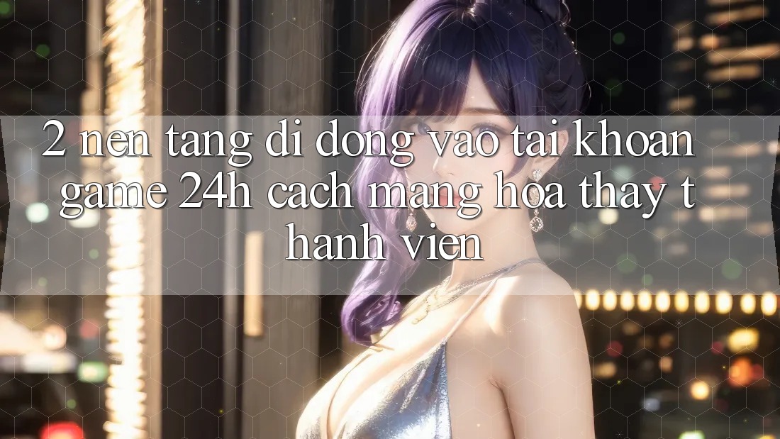 2. Nền tảng di động Vào tài khoản Game 24h: Cách Mạng Hóa Thấy Thành viên