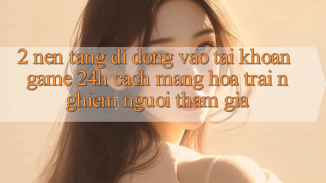 2. Nền tảng di động Vào tài khoản Game 24h: Cách Mạng Hóa Trải Nghiệm Người tham gia