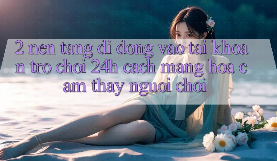 2. Nền tảng di động Vào tài khoản Trò chơi 24h: Cách Mạng Hóa Cảm thấy Người chơi 2. Nền tảng di động Vào tài khoản Trò chơi 24h: Cách Mạng Hóa Cảm thấy Người chơi