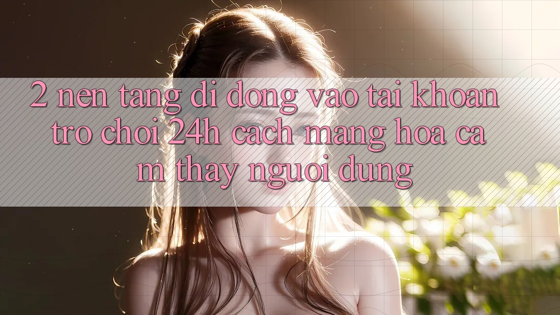 2. Nền tảng di động Vào tài khoản Trò chơi 24h: Cách Mạng Hóa Cảm thấy Người Dùng
