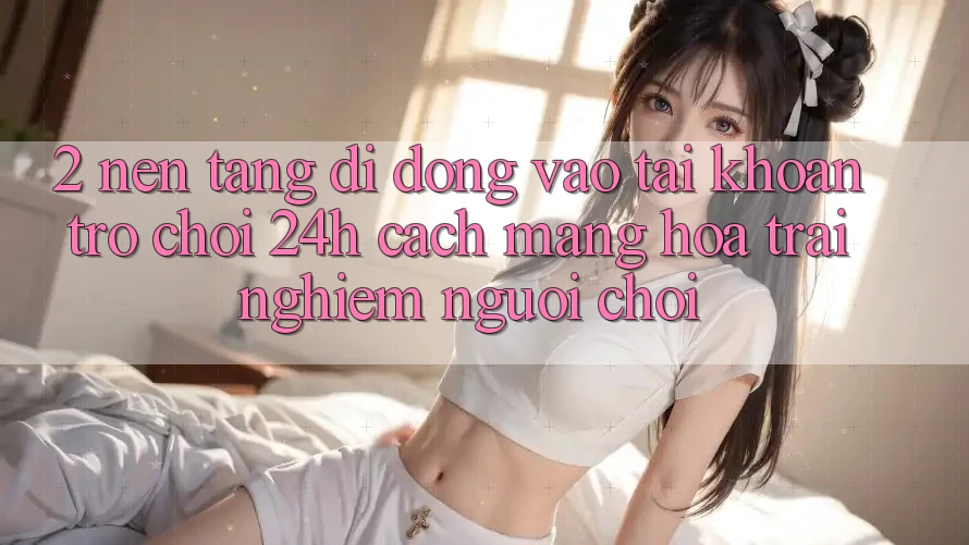 2. Nền tảng di động Vào tài khoản Trò chơi 24h: Cách Mạng Hóa Trải Nghiệm Người chơi 2. Nền tảng di động Vào tài khoản Trò chơi 24h: Cách Mạng Hóa Trải Nghiệm Người chơi