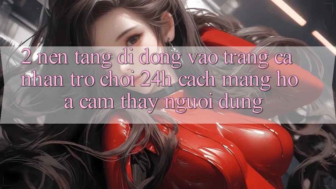 2. Nền tảng di động Vào trang cá nhân Trò chơi 24h: Cách Mạng Hóa Cảm thấy Người Dùng 2. Nền tảng di động Vào trang cá nhân Trò chơi 24h: Cách Mạng Hóa Cảm thấy Người Dùng