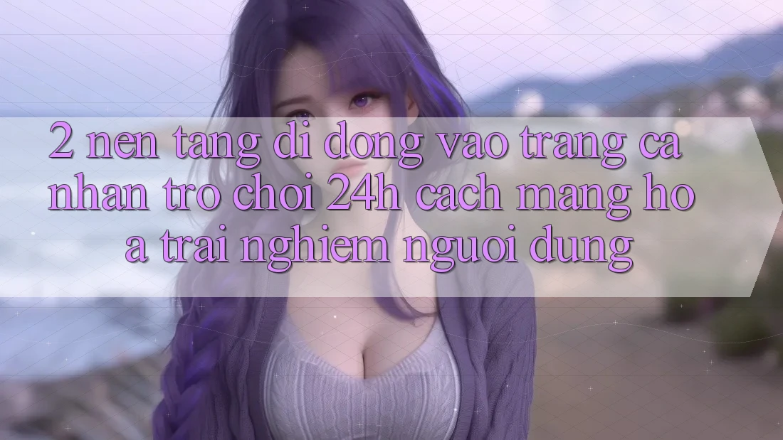 2. Nền tảng di động Vào trang cá nhân Trò chơi 24h: Cách Mạng Hóa Trải Nghiệm Người Dùng 2. Nền tảng di động Vào trang cá nhân Trò chơi 24h: Cách Mạng Hóa Trải Nghiệm Người Dùng