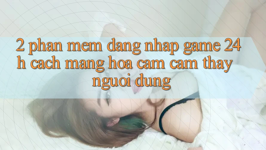 2. Phần mềm Đăng Nhập Game 24h: Cách Mạng Hóa Cảm cảm thấy Người Dùng