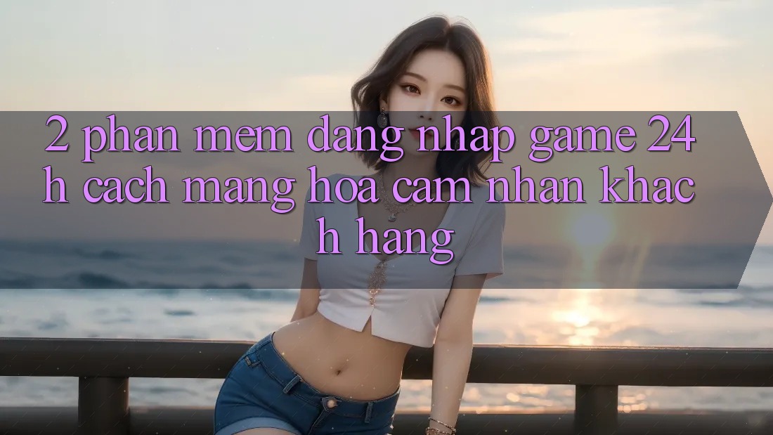 2. Phần mềm Đăng Nhập Game 24h: Cách Mạng Hóa Cảm nhận Khách hàng 2. Phần mềm Đăng Nhập Game 24h: Cách Mạng Hóa Cảm nhận Khách hàng