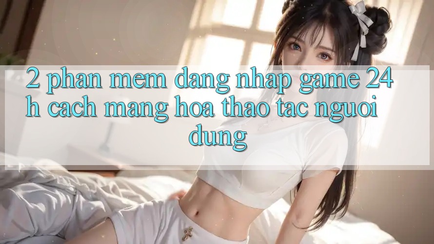 2. Phần mềm Đăng Nhập Game 24h: Cách Mạng Hóa Thao tác Người Dùng