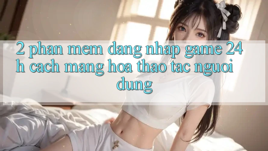 2. Phần mềm Đăng Nhập Game 24h: Cách Mạng Hóa Thao tác Người Dùng 2. Phần mềm Đăng Nhập Game 24h: Cách Mạng Hóa Thao tác Người Dùng