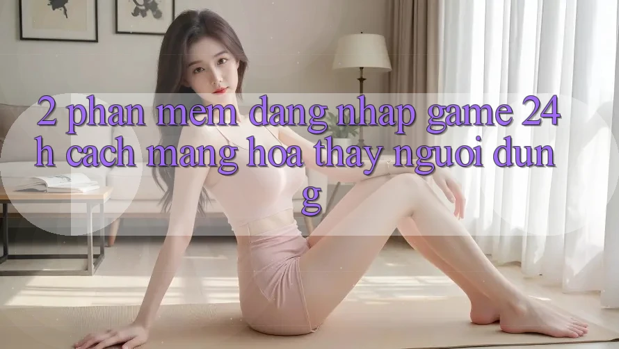 2. Phần mềm Đăng Nhập Game 24h: Cách Mạng Hóa Thấy Người Dùng 2. Phần mềm Đăng Nhập Game 24h: Cách Mạng Hóa Thấy Người Dùng